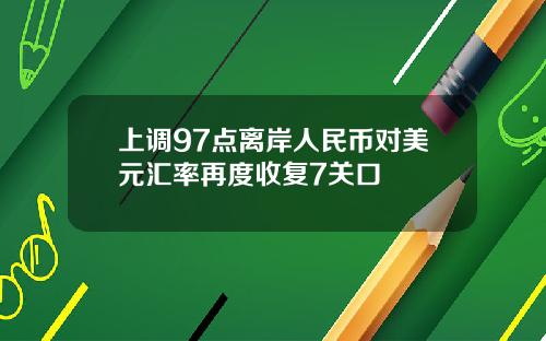 上调97点离岸人民币对美元汇率再度收复7关口