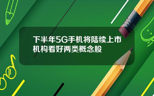 下半年5G手机将陆续上市机构看好两类概念股