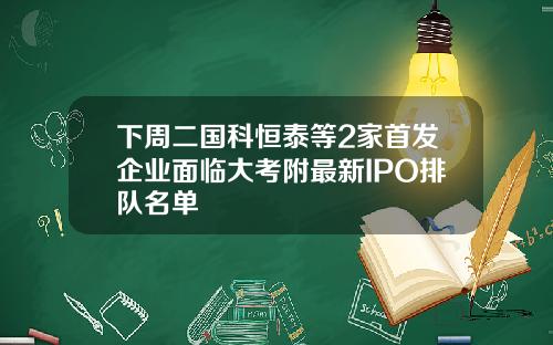 下周二国科恒泰等2家首发企业面临大考附最新IPO排队名单