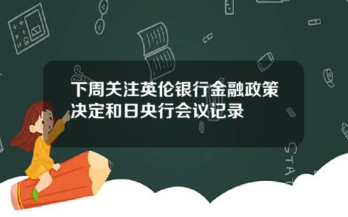 下周关注英伦银行金融政策决定和日央行会议记录