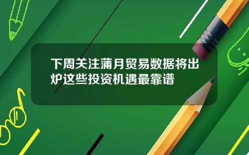 下周关注蒲月贸易数据将出炉这些投资机遇最靠谱