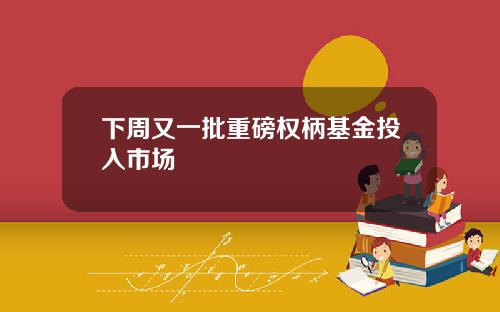 下周又一批重磅权柄基金投入市场