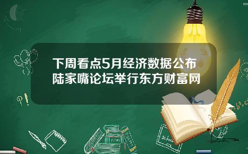 下周看点5月经济数据公布陆家嘴论坛举行东方财富网