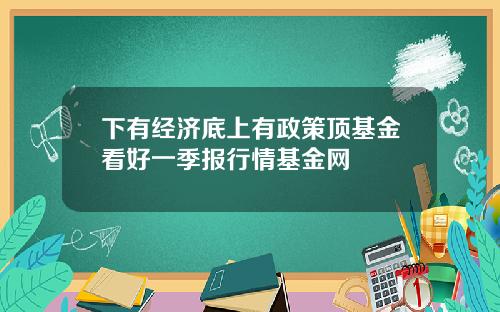 下有经济底上有政策顶基金看好一季报行情基金网