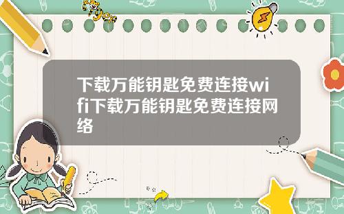 下载万能钥匙免费连接wifi下载万能钥匙免费连接网络