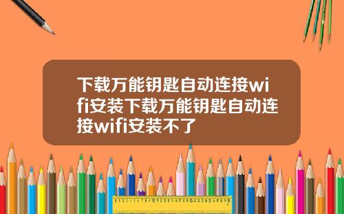 下载万能钥匙自动连接wifi安装下载万能钥匙自动连接wifi安装不了