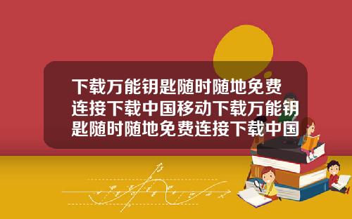 下载万能钥匙随时随地免费连接下载中国移动下载万能钥匙随时随地免费连接下载中国移动APP