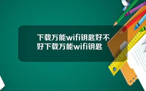 下载万能wifi钥匙好不好下载万能wifi钥匙