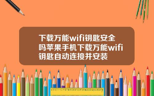 下载万能wifi钥匙安全吗苹果手机下载万能wifi钥匙自动连接并安装