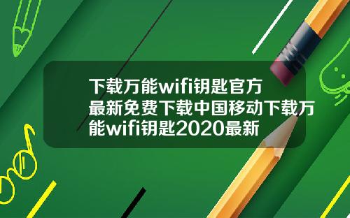 下载万能wifi钥匙官方最新免费下载中国移动下载万能wifi钥匙2020最新版