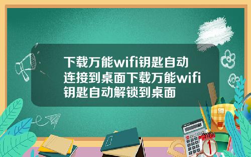 下载万能wifi钥匙自动连接到桌面下载万能wifi钥匙自动解锁到桌面