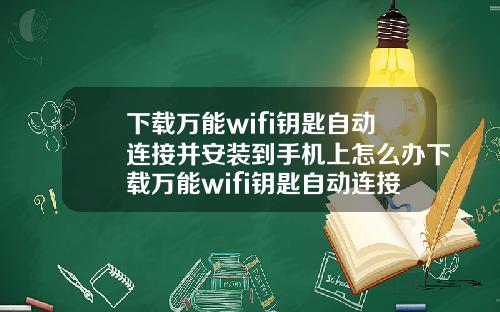 下载万能wifi钥匙自动连接并安装到手机上怎么办下载万能wifi钥匙自动连接并安装到手机上