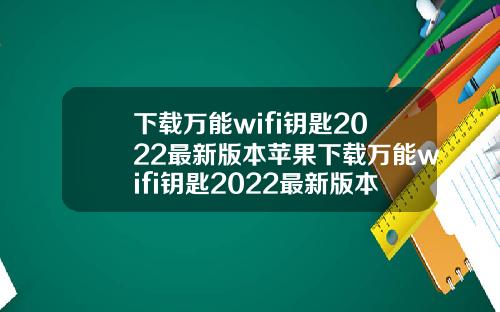 下载万能wifi钥匙2022最新版本苹果下载万能wifi钥匙2022最新版本