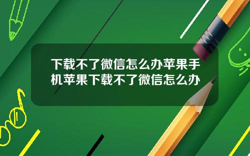 下载不了微信怎么办苹果手机苹果下载不了微信怎么办