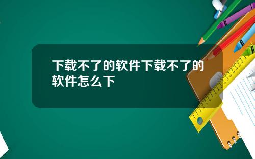 下载不了的软件下载不了的软件怎么下