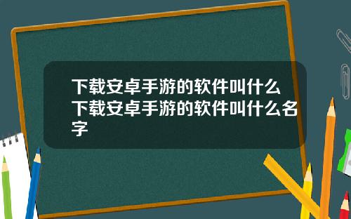 下载安卓手游的软件叫什么下载安卓手游的软件叫什么名字