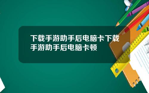 下载手游助手后电脑卡下载手游助手后电脑卡顿