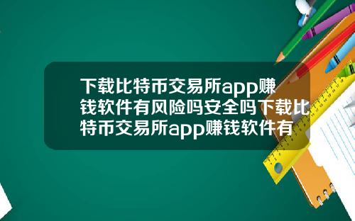 下载比特币交易所app赚钱软件有风险吗安全吗下载比特币交易所app赚钱软件有风险吗安全吗可靠吗