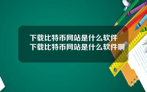 下载比特币网站是什么软件下载比特币网站是什么软件啊