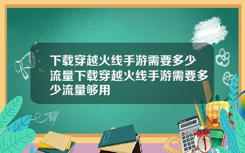 下载穿越火线手游需要多少流量下载穿越火线手游需要多少流量够用