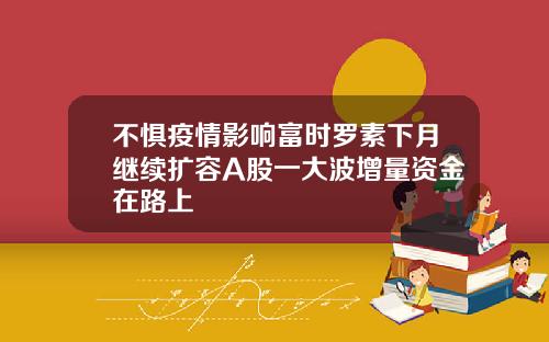 不惧疫情影响富时罗素下月继续扩容A股一大波增量资金在路上