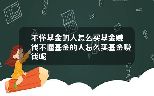 不懂基金的人怎么买基金赚钱不懂基金的人怎么买基金赚钱呢