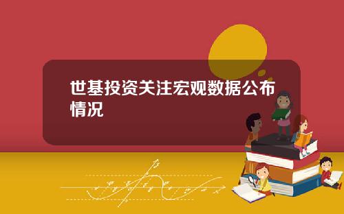 世基投资关注宏观数据公布情况