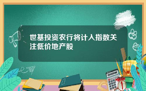 世基投资农行将计入指数关注低价地产股