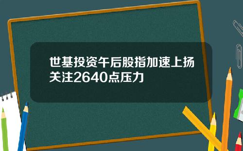 世基投资午后股指加速上扬关注2640点压力