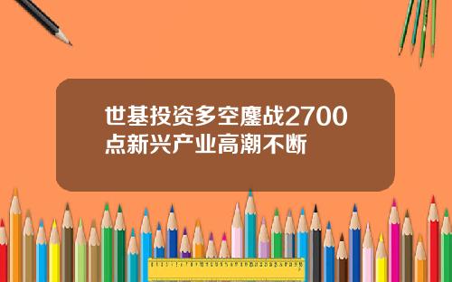 世基投资多空鏖战2700点新兴产业高潮不断