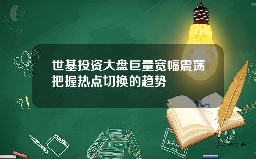 世基投资大盘巨量宽幅震荡把握热点切换的趋势