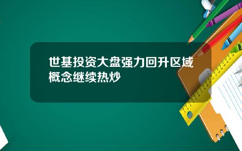 世基投资大盘强力回升区域概念继续热炒