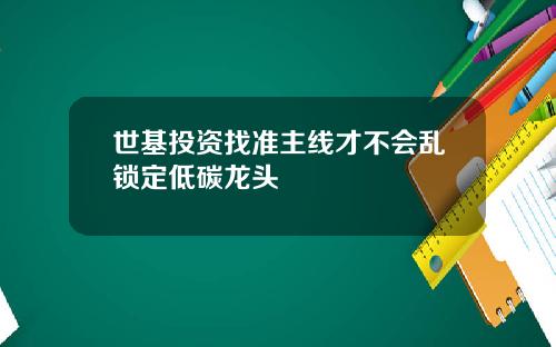 世基投资找准主线才不会乱锁定低碳龙头