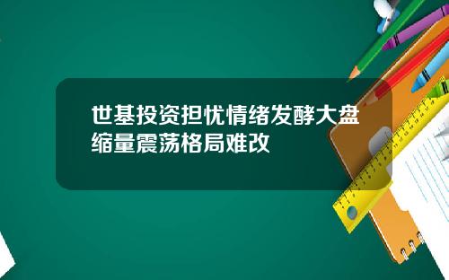 世基投资担忧情绪发酵大盘缩量震荡格局难改