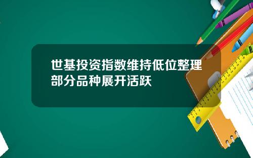 世基投资指数维持低位整理部分品种展开活跃