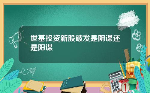 世基投资新股破发是阴谋还是阳谋