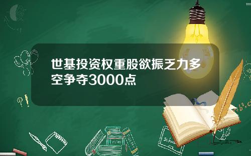 世基投资权重股欲振乏力多空争夺3000点