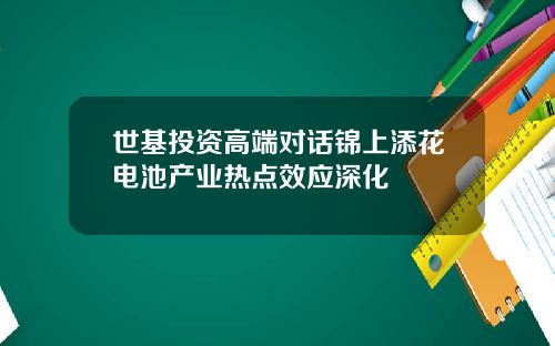 世基投资高端对话锦上添花电池产业热点效应深化