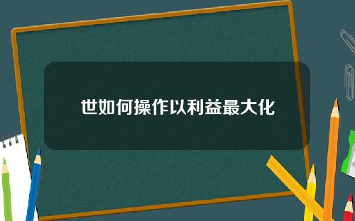 世如何操作以利益最大化