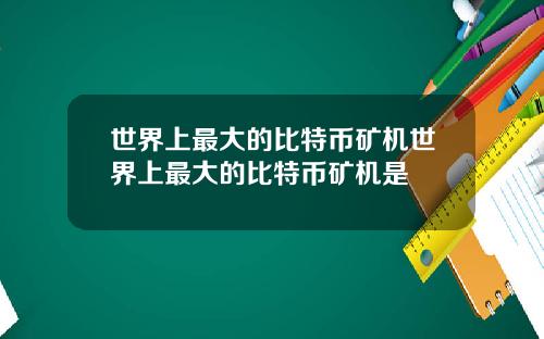 世界上最大的比特币矿机世界上最大的比特币矿机是