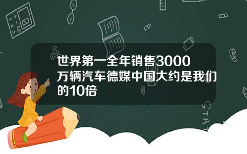 世界第一全年销售3000万辆汽车德媒中国大约是我们的10倍