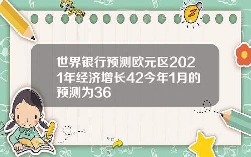 世界银行预测欧元区2021年经济增长42今年1月的预测为36