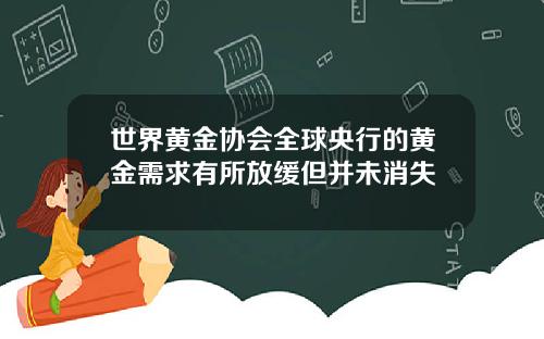 世界黄金协会全球央行的黄金需求有所放缓但并未消失