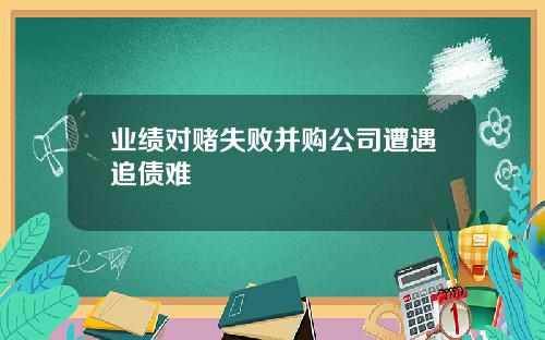 业绩对赌失败并购公司遭遇追债难