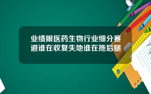 业绩眼医药生物行业细分赛道谁在收复失地谁在拖后腿