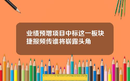 业绩预增项目中标这一板块捷报频传谁将崭露头角