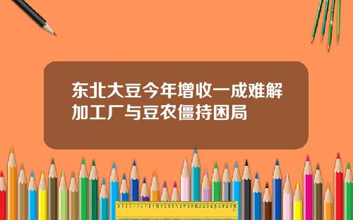 东北大豆今年增收一成难解加工厂与豆农僵持困局