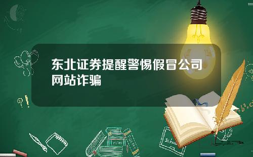 东北证券提醒警惕假冒公司网站诈骗