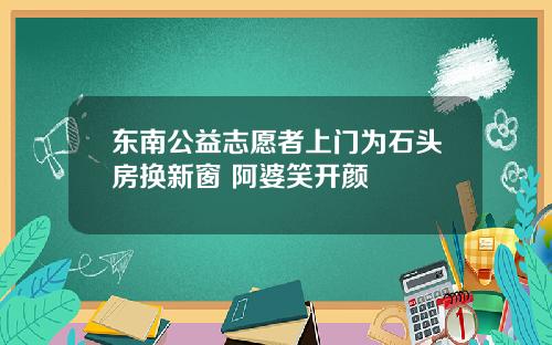 东南公益志愿者上门为石头房换新窗 阿婆笑开颜