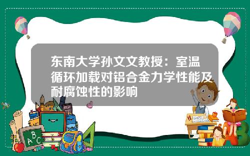 东南大学孙文文教授：室温循环加载对铝合金力学性能及耐腐蚀性的影响